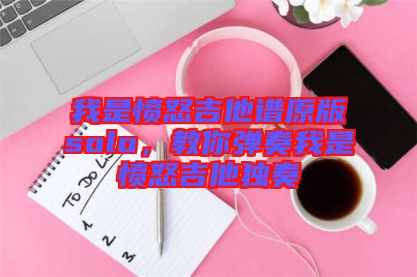 我是憤怒吉他譜原版solo，教你彈奏我是憤怒吉他獨(dú)奏