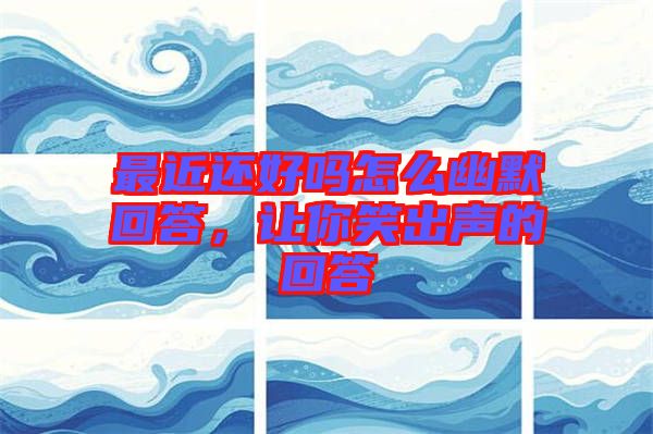 最近還好嗎怎么幽默回答，讓你笑出聲的回答