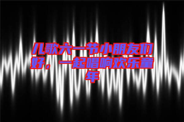 兒歌六一節(jié)小朋友們好，一起唱響歡樂童年