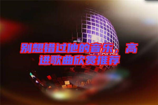 別想錯過他的音樂，高進歌曲欣賞推薦