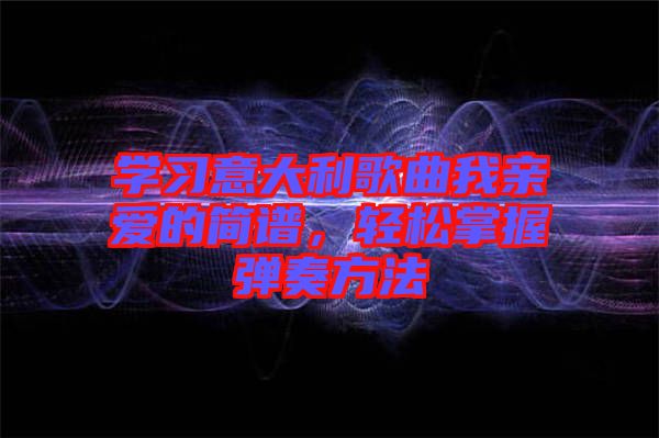 學(xué)習(xí)意大利歌曲我親愛的簡譜，輕松掌握彈奏方法
