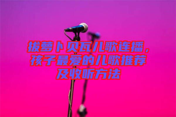 拔蘿卜貝瓦兒歌連播，孩子最愛的兒歌推薦及收聽方法