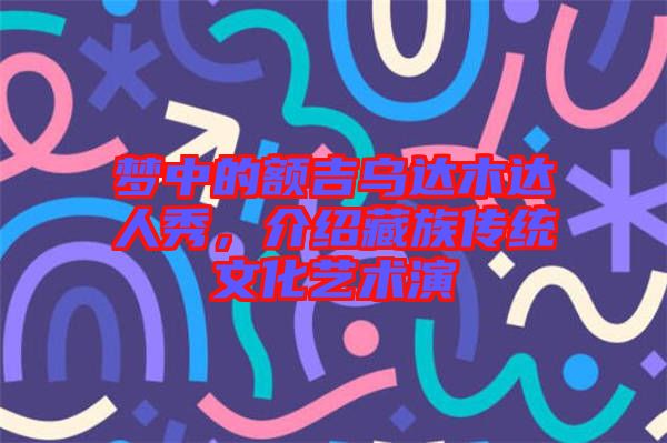 夢中的額吉烏達(dá)木達(dá)人秀，介紹藏族傳統(tǒng)文化藝術(shù)演
