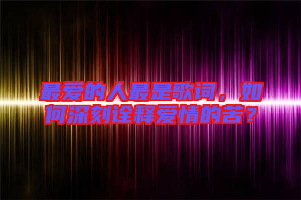 最愛的人最是歌詞，如何深刻詮釋愛情的苦？