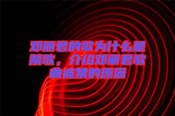 鄧麗君的歌為什么是禁歌，介紹鄧麗君歌曲被禁的原因