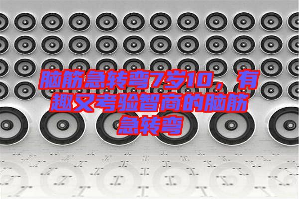 腦筋急轉(zhuǎn)彎7歲10，有趣又考驗(yàn)智商的腦筋急轉(zhuǎn)彎