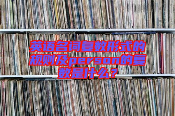 英語(yǔ)名詞復(fù)數(shù)形式的規(guī)則及person的復(fù)數(shù)是什么？