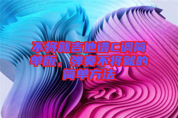 不將就吉他譜C調(diào)簡(jiǎn)單版，彈奏不將就的簡(jiǎn)單方法