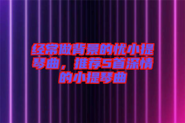 經(jīng)常做背景的憂小提琴曲，推薦5首深情的小提琴曲