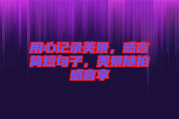 用心記錄美景，感言簡短句子，美景隨拍感言享