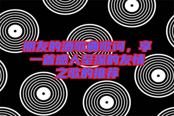 朋友的酒歌曲歌詞，享一首感人至深的友情之歌的推薦