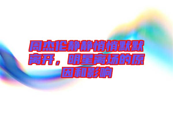 周杰倫靜靜悄悄默默離開，明星離場的原因和影響