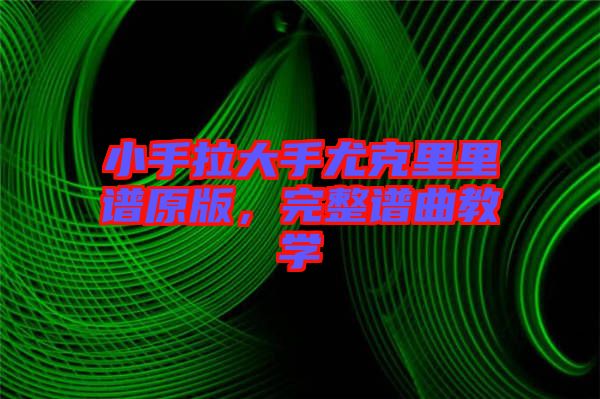 小手拉大手尤克里里譜原版，完整譜曲教學