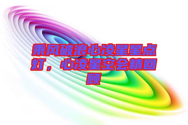 乘風(fēng)破浪心凌星星點(diǎn)燈，心凌星空會精回顧
