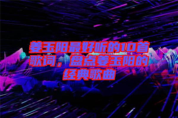 姜玉陽(yáng)最好聽(tīng)的10首歌詞，盤(pán)點(diǎn)姜玉陽(yáng)的經(jīng)典歌曲