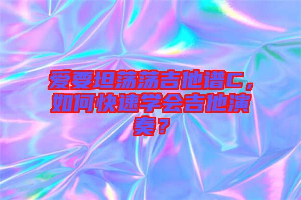愛要坦蕩蕩吉他譜C，如何快速學會吉他演奏？
