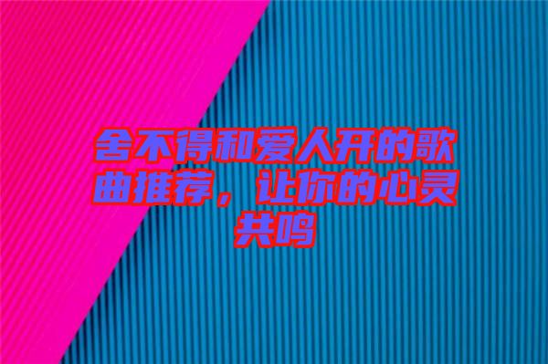 舍不得和愛(ài)人開的歌曲推薦，讓你的心靈共鳴