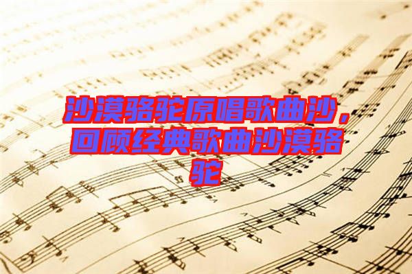 沙漠駱駝原唱歌曲沙，回顧經(jīng)典歌曲沙漠駱駝