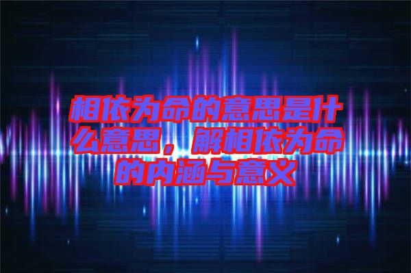 相依為命的意思是什么意思，解相依為命的內(nèi)涵與意義