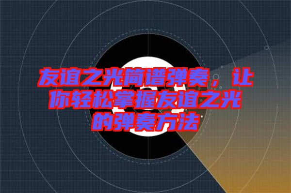 友誼之光簡(jiǎn)譜彈奏，讓你輕松掌握友誼之光的彈奏方法