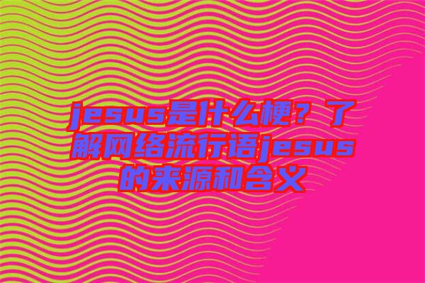 jesus是什么梗？了解網(wǎng)絡(luò)流行語jesus的來源和含義