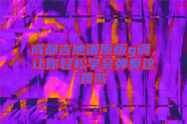 成都吉他譜原版g調(diào)，讓你輕松學(xué)會彈奏這首歌