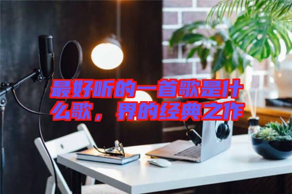最好聽(tīng)的一首歌是什么歌，界的經(jīng)典之作