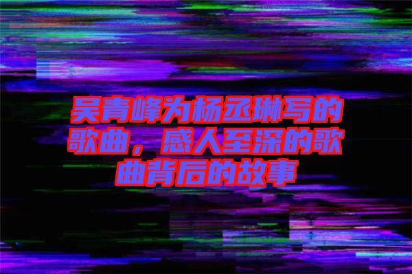 吳青峰為楊丞琳寫的歌曲，感人至深的歌曲背后的故事