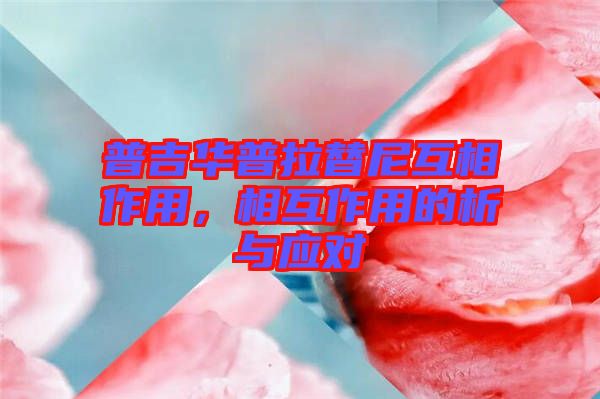 普吉華普拉替尼互相作用，相互作用的析與應(yīng)對