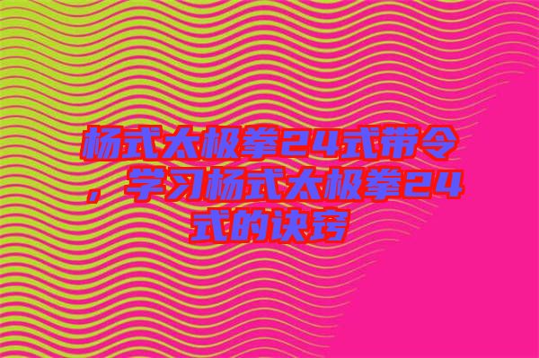 楊式太極拳24式帶令，學(xué)習(xí)楊式太極拳24式的訣竅