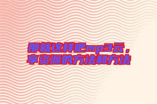 那就這樣吧mp3云，享資源的方法和方法