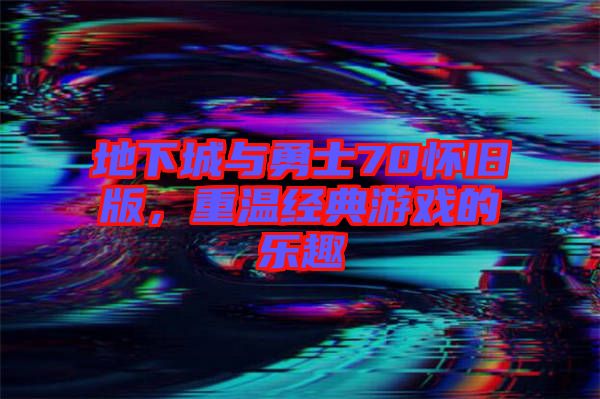 地下城與勇士70懷舊版，重溫經(jīng)典游戲的樂趣