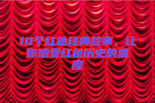 10個(gè)紅色經(jīng)典故事，讓你感受紅色歷史的溫度