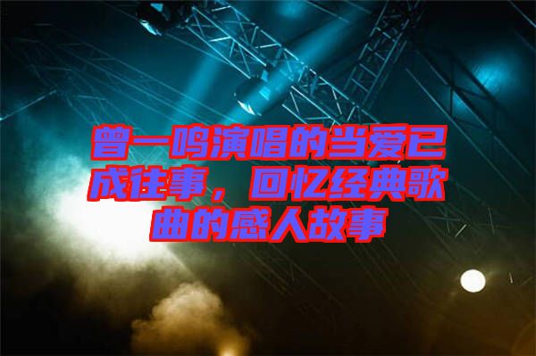 曾一鳴演唱的當(dāng)愛已成往事，回憶經(jīng)典歌曲的感人故事