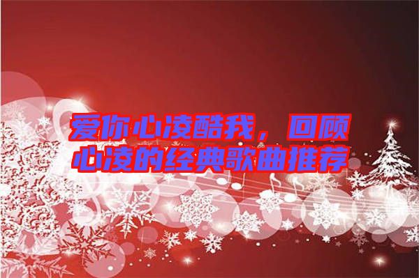 愛你心凌酷我，回顧心凌的經典歌曲推薦