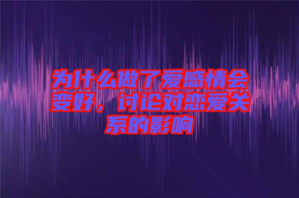 為什么做了愛(ài)感情會(huì)變好，討論對(duì)戀愛(ài)關(guān)系的影響