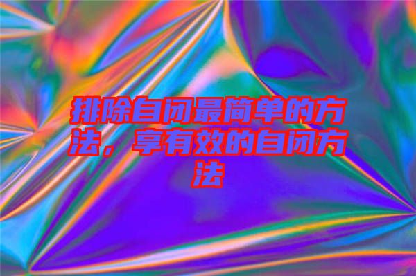 排除自閉最簡(jiǎn)單的方法，享有效的自閉方法