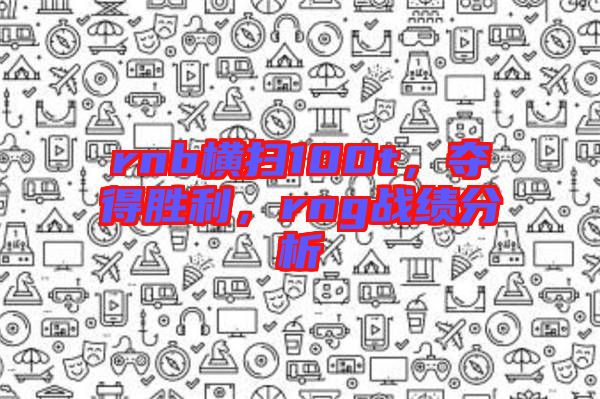 rnb橫掃100t，奪得勝利，rng戰(zhàn)績分析