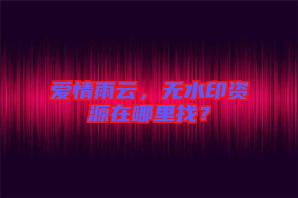 愛(ài)情雨云，無(wú)水印資源在哪里找？