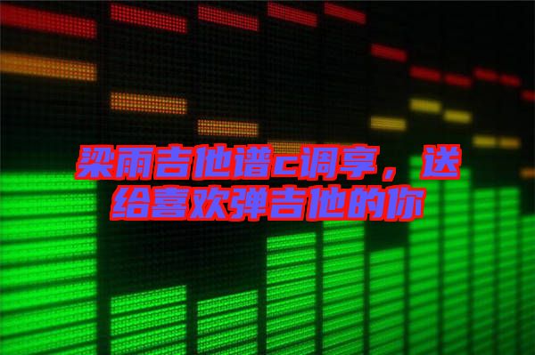梁雨吉他譜c調享，送給喜歡彈吉他的你