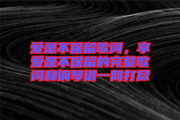 愛是不保留歌詞，享愛是不保留的完整歌詞和鋼琴譜一網(wǎng)打盡