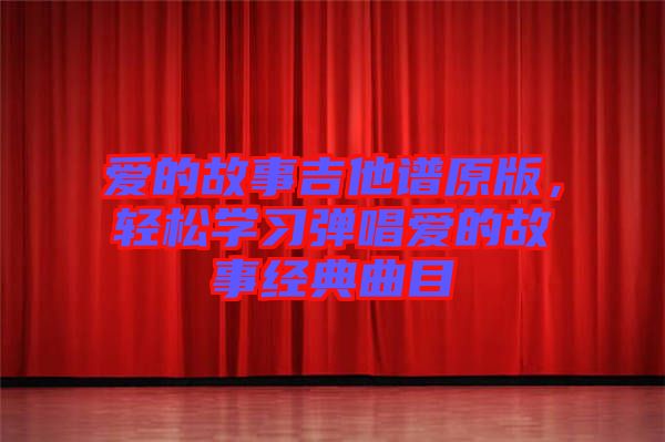 愛(ài)的故事吉他譜原版，輕松學(xué)習(xí)彈唱愛(ài)的故事經(jīng)典曲目