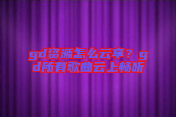 gd資源怎么云享？gd所有歌曲云上暢聽(tīng)