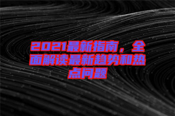 2021最新指南，全面解讀最新趨勢和熱點問題