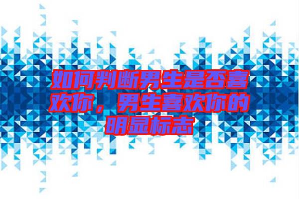 如何判斷男生是否喜歡你，男生喜歡你的明顯標(biāo)志
