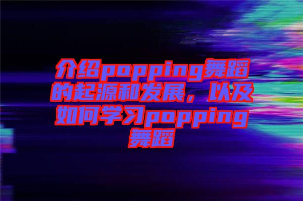 介紹popping舞蹈的起源和發(fā)展，以及如何學(xué)習(xí)popping舞蹈
