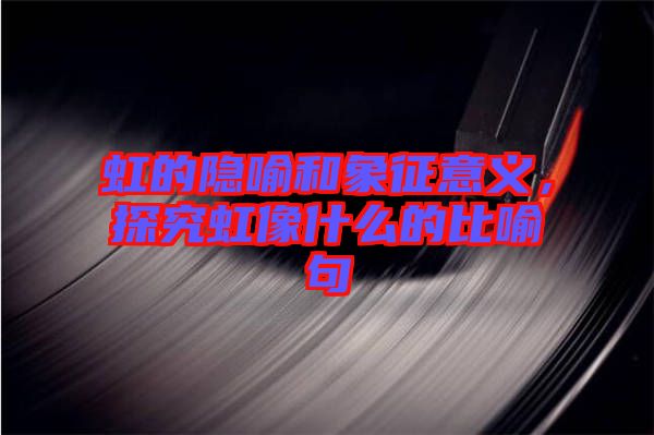 虹的隱喻和象征意義，探究虹像什么的比喻句
