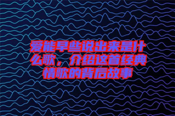 愛能早些說出來是什么歌，介紹這首經(jīng)典情歌的背后故事