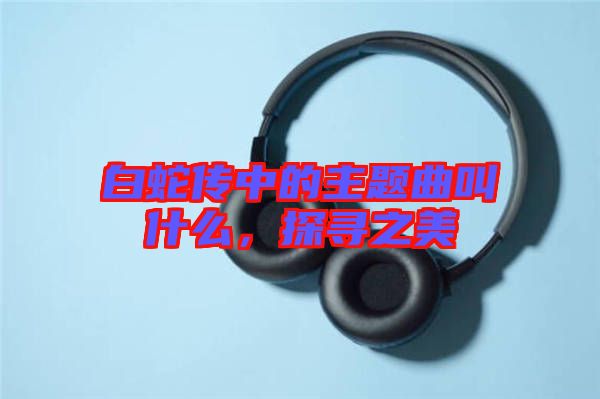 白蛇傳中的主題曲叫什么，探尋之美