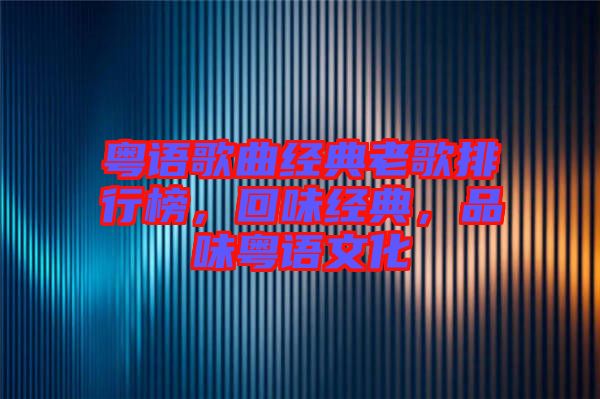 粵語(yǔ)歌曲經(jīng)典老歌排行榜，回味經(jīng)典，品味粵語(yǔ)文化